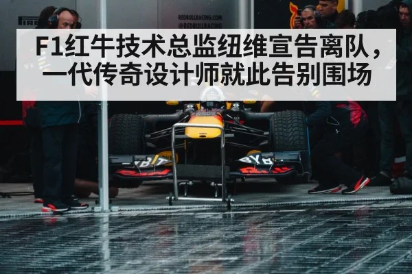 F1红牛技术总监纽维宣告离队,一代传奇设计师就此告别围场
