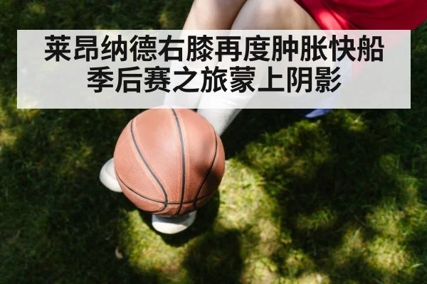 莱昂纳德右膝再度肿胀快船季后赛之旅蒙上阴影
