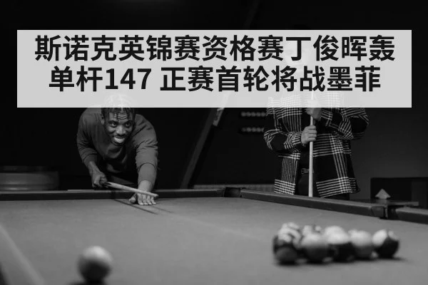 斯诺克英锦赛资格赛丁俊晖轰单杆147 正赛首轮将战墨菲