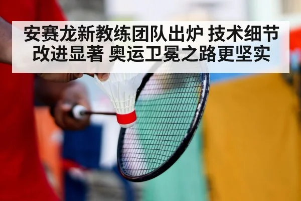 安赛龙新教练团队出炉 技术细节改进显著 奥运卫冕之路更坚实