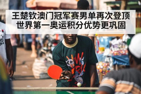 王楚钦澳门冠军赛男单再次登顶世界第一奥运积分优势更巩固