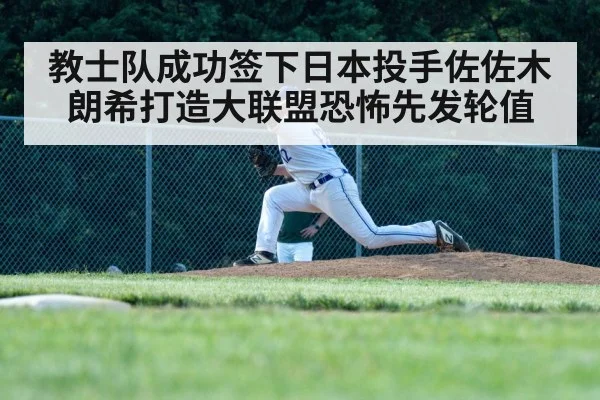 教士队成功签下日本投手佐佐木朗希打造大联盟恐怖先发轮值