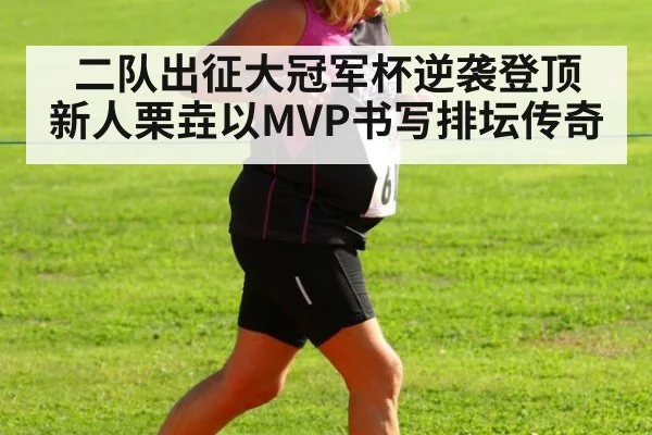 二队出征大冠军杯逆袭登顶 新人栗垚以MVP书写排坛传奇