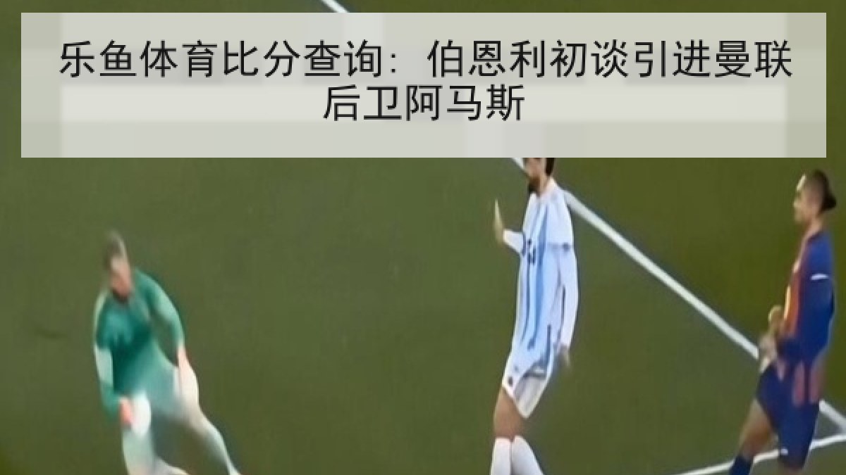 乐鱼体育比分查询: 伯恩利初谈引进曼联后卫阿马斯