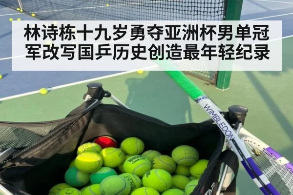 林诗栋十九岁勇夺亚洲杯男单冠军改写国乒历史创造最年轻纪录