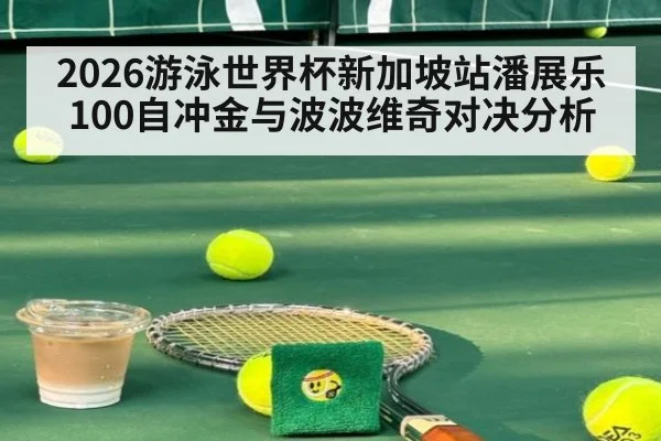 2026游泳世界杯新加坡站潘展乐100自冲金与波波维奇对决分析